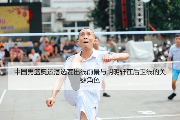 中国男篮奥运落选赛出线前景与胡明轩在后卫线的关键角色