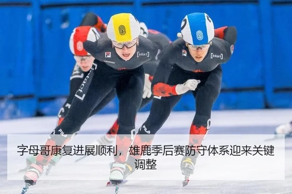 字母哥康复进展顺利，雄鹿季后赛防守体系迎来关键调整