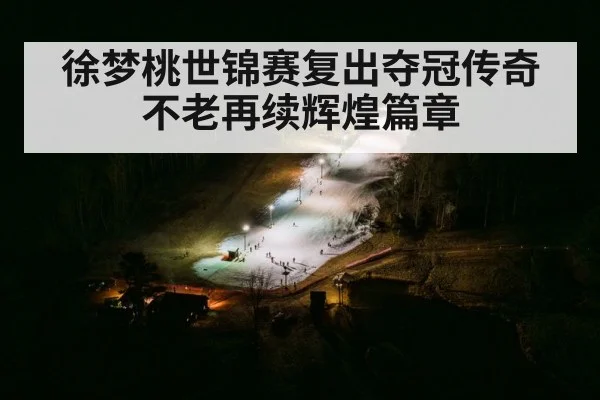 徐梦桃世锦赛复出夺冠传奇不老再续辉煌篇章