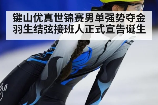 键山优真世锦赛男单强势夺金羽生结弦接班人正式宣告诞生