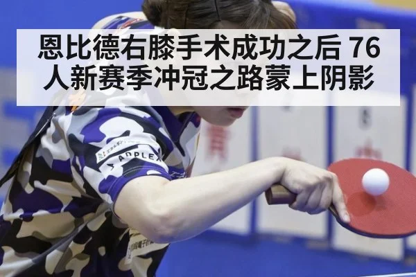 恩比德右膝手术成功之后 76人新赛季冲冠之路蒙上阴影